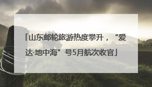 山东邮轮旅游热度攀升，“爱达·地中海”号5月航次收官