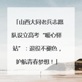 山西大同老兵志愿队设立高考“暖心驿站”：退役不褪色，护航青春梦想！