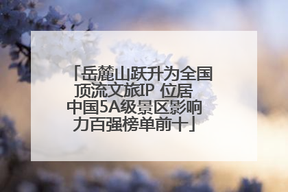 岳麓山跃升为全国顶流文旅IP 位居中国5A级景区影响力百强榜单前十