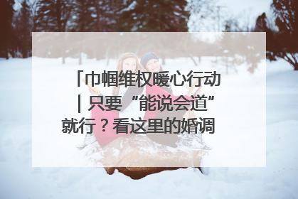 巾帼维权暖心行动｜只要“能说会道”就行？看这里的婚调员如何各显神通→