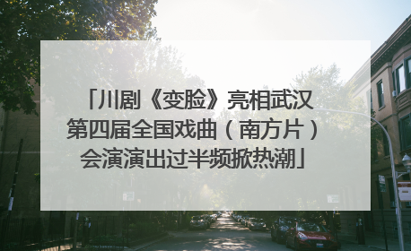 川剧《变脸》亮相武汉 第四届全国戏曲（南方片）会演演出过半频掀热潮