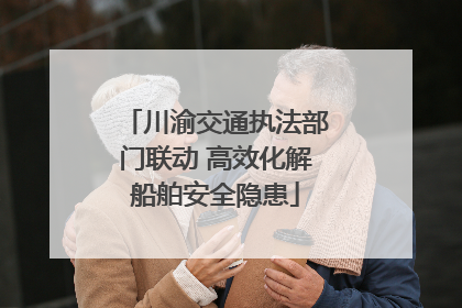 川渝交通执法部门联动 高效化解船舶安全隐患