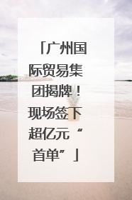 广州国际贸易集团揭牌！现场签下超亿元“首单”