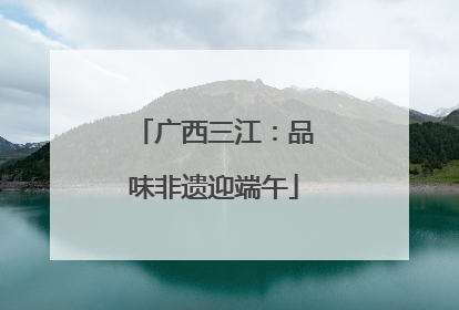广西三江：品味非遗迎端午