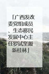 广西发改委党组成员、生态移民发展中心主任罗试坚履新桂林