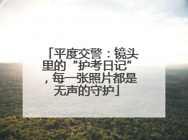 平度交警：镜头里的“护考日记”，每一张照片都是无声的守护