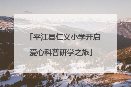 平江县仁义小学开启爱心科普研学之旅