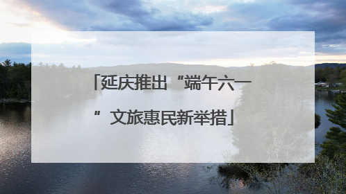 延庆推出“端午六一”文旅惠民新举措