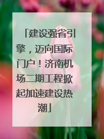 建设强省引擎，迈向国际门户！济南机场二期工程掀起加速建设热潮