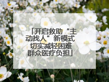 开启救助“主动找人”新模式 切实减轻困难群众医疗负担
