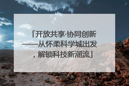 开放共享·协同创新——从怀柔科学城出发，解锁科技新潮流