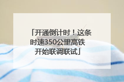开通倒计时！这条时速350公里高铁开始联调联试