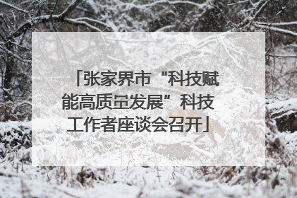 张家界市“科技赋能高质量发展”科技工作者座谈会召开