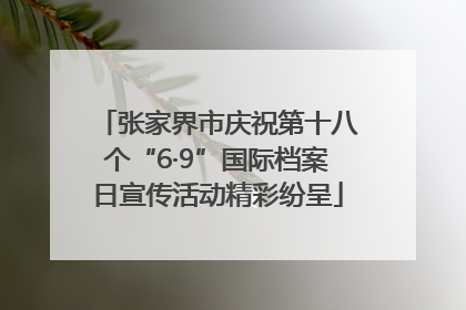 张家界市庆祝第十八个“6·9”国际档案日宣传活动精彩纷呈