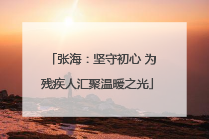 张海：坚守初心 为残疾人汇聚温暖之光