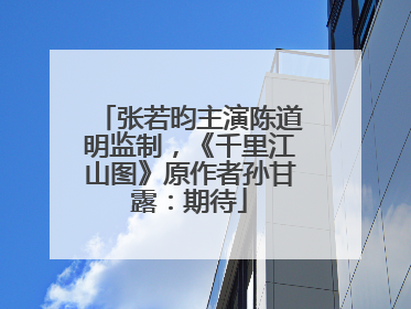 张若昀主演陈道明监制，《千里江山图》原作者孙甘露：期待