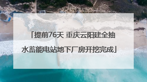 提前76天 重庆云阳建全抽水蓄能电站地下厂房开挖完成