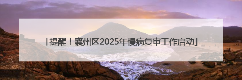 提醒！襄州区2025年慢病复审工作启动