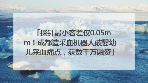 探针最小容差仅0.05mm！成都造采血机器人破婴幼儿采血痛点，获数千万融资