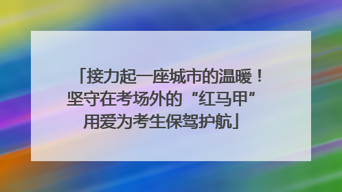 接力起一座城市的温暖！坚守在考场外的“红马甲”用爱为考生保驾护航