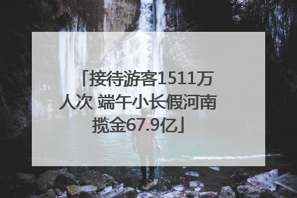 接待游客1511万人次 端午小长假河南揽金67.9亿