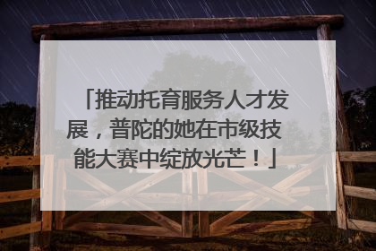 推动托育服务人才发展，普陀的她在市级技能大赛中绽放光芒！