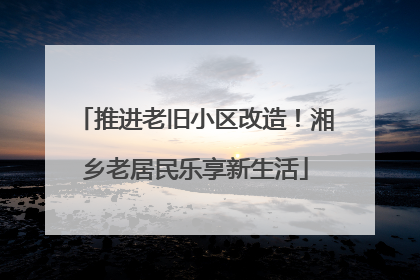 推进老旧小区改造！湘乡老居民乐享新生活