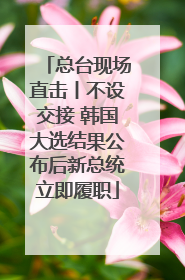 总台现场直击丨不设交接 韩国大选结果公布后新总统立即履职
