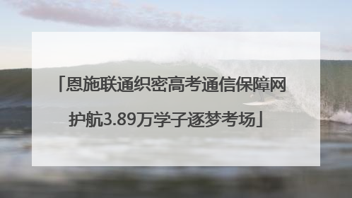 恩施联通织密高考通信保障网 护航3.89万学子逐梦考场