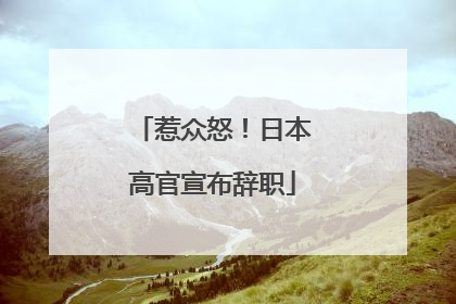 惹众怒！日本高官宣布辞职