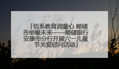 情系教育润童心 邮储善举暖未来——邮储银行安康市分行开展六一儿童节关爱慰问活动