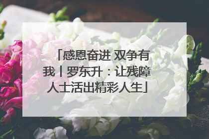 感恩奋进 双争有我丨罗东升：让残障人士活出精彩人生