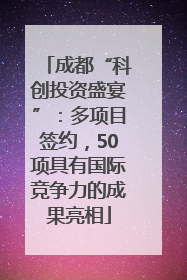 成都“科创投资盛宴”：多项目签约，50项具有国际竞争力的成果亮相