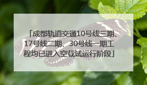 成都轨道交通10号线三期、17号线二期、30号线一期工程均已进入空载试运行阶段