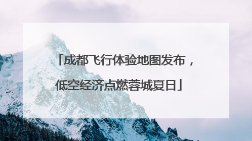 成都飞行体验地图发布，低空经济点燃蓉城夏日