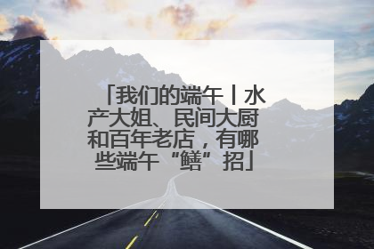 我们的端午丨水产大姐、民间大厨和百年老店，有哪些端午“鳝”招