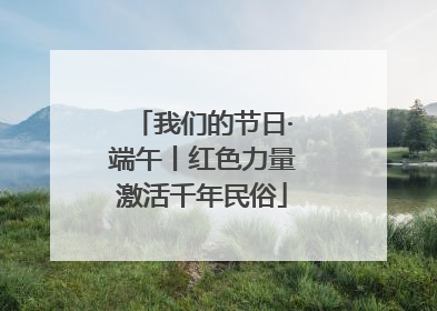 我们的节日·端午丨红色力量激活千年民俗