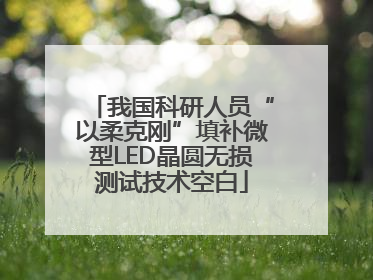 我国科研人员“以柔克刚”填补微型LED晶圆无损测试技术空白