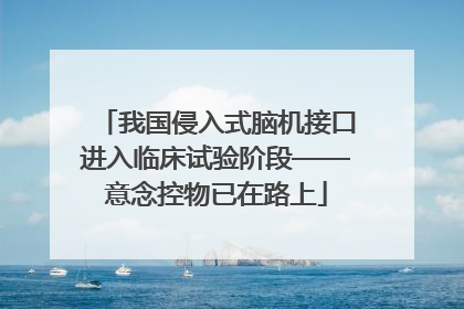 我国侵入式脑机接口进入临床试验阶段——意念控物已在路上