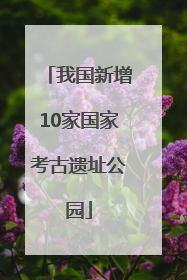 我国新增10家国家考古遗址公园