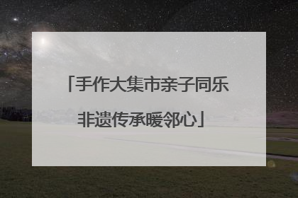 手作大集市亲子同乐 非遗传承暖邻心