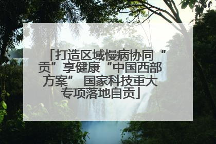 打造区域慢病协同“贡”享健康“中国西部方案” 国家科技重大专项落地自贡