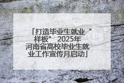 打造毕业生就业“样板” 2025年河南省高校毕业生就业工作宣传月启动