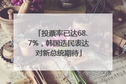 投票率已达68.7%，韩国选民表达对新总统期待