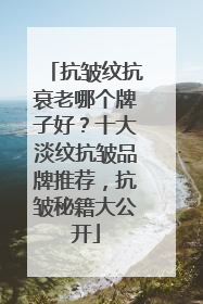 抗皱纹抗衰老哪个牌子好？十大淡纹抗皱品牌推荐，抗皱秘籍大公开