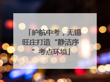 护航中考，无锡旺庄打造“静洁序”考点环境