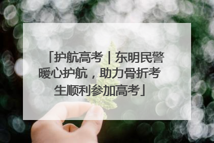 护航高考｜东明民警暖心护航，助力骨折考生顺利参加高考