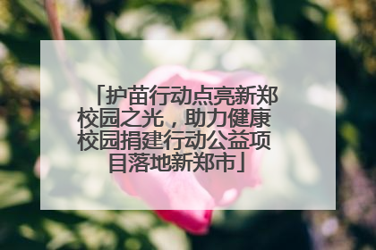 护苗行动点亮新郑校园之光，助力健康校园捐建行动公益项目落地新郑市