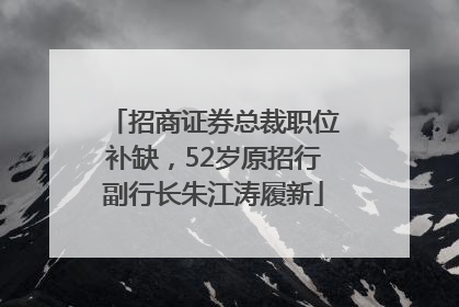 招商证券总裁职位补缺，52岁原招行副行长朱江涛履新