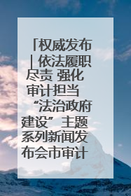 权威发布｜依法履职尽责 强化审计担当 “法治政府建设”主题系列新闻发布会市审计局专场召开
